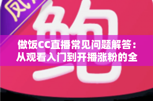 做饭CC直播常见问题解答：从观看入门到开播涨粉的全能指南