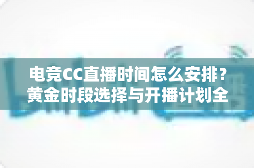 电竞CC直播时间怎么安排？黄金时段选择与开播计划全攻略
