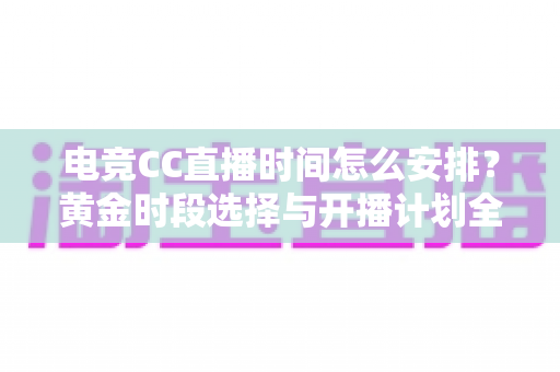 电竞CC直播时间怎么安排？黄金时段选择与开播计划全攻略