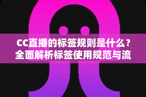 CC直播的标签规则是什么?全面解析标签使用规范与流量优化技巧 CC直播的标签规则是什么?全面解析标签使用规范与流量优化技巧
