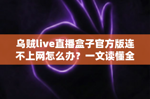 乌贼live直播盒子官方版连不上网怎么办?一文读懂全面排查与高效解决方案 乌贼live直播盒子官方版连不上网怎么办?一文读懂全面排查与高效解决方案
