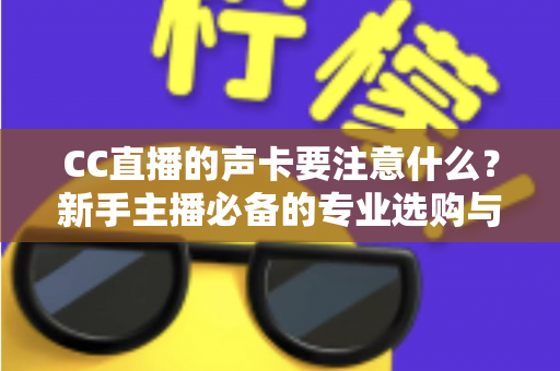 CC直播的声卡要注意什么？新手主播必备的专业选购与使用全攻略