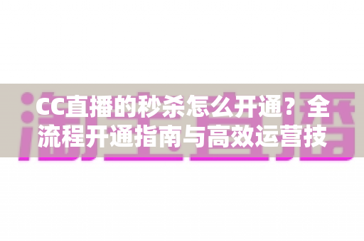 CC直播的秒杀怎么开通？全流程开通指南与高效运营技巧详解