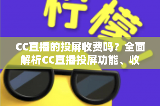 CC直播的投屏收费吗?全面解析CC直播投屏功能、收费规则与大屏观看指南 CC直播的投屏收费吗?全面解析CC直播投屏功能、收费规则与大屏观看指南