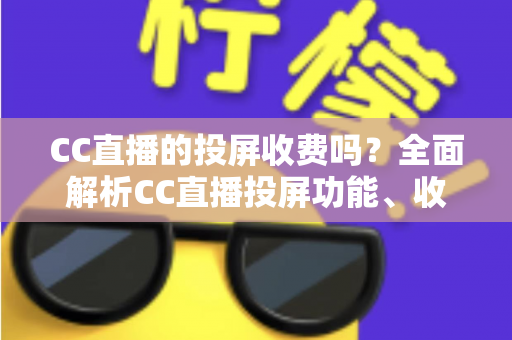 CC直播的投屏收费吗?全面解析CC直播投屏功能、收费规则与大屏观看指南 CC直播的投屏收费吗?全面解析CC直播投屏功能、收费规则与大屏观看指南