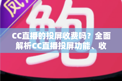 CC直播的投屏收费吗？全面解析CC直播投屏功能、收费规则与大屏观看指南