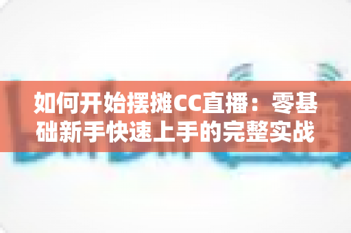 如何开始摆摊CC直播：零基础新手快速上手的完整实战指南