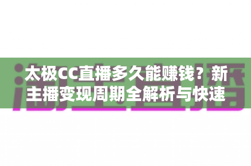 太极CC直播多久能赚钱？新主播变现周期全解析与快速盈利实用指南