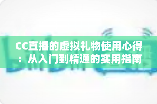 CC直播的虚拟礼物使用心得:从入门到精通的实用指南与省钱技巧全解析 CC直播的虚拟礼物使用心得:从入门到精通的实用指南与省钱技巧全解析