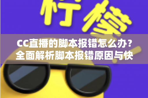 CC直播的脚本报错怎么办?全面解析脚本报错原因与快速解决指南 CC直播的脚本报错怎么办?全面解析脚本报错原因与快速解决指南