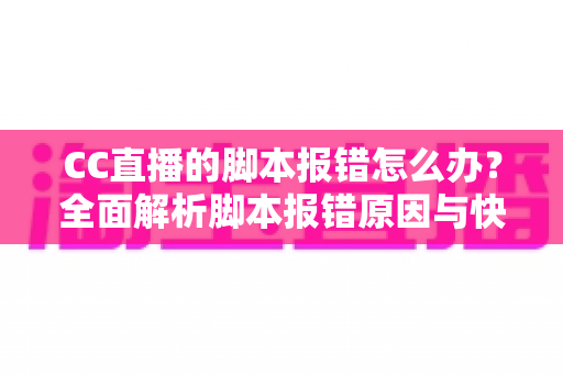CC直播的脚本报错怎么办?全面解析脚本报错原因与快速解决指南 CC直播的脚本报错怎么办?全面解析脚本报错原因与快速解决指南