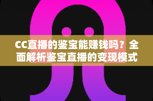 CC直播的鉴宝能赚钱吗?全面解析鉴宝直播的变现模式、收入潜力与入行指南 CC直播的鉴宝能赚钱吗?全面解析鉴宝直播的变现模式、收入潜力与入行指南