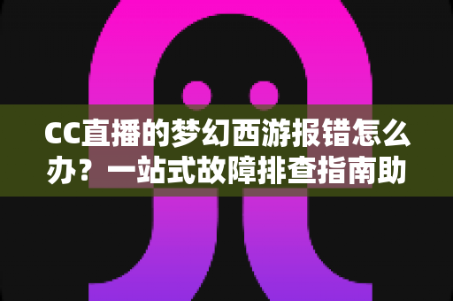 CC直播的梦幻西游报错怎么办?一站式故障排查指南助你快速恢复游戏体验 CC直播的梦幻西游报错怎么办?一站式故障排查指南助你快速恢复游戏体验