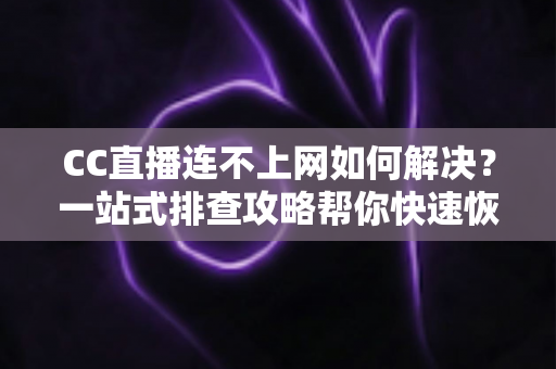 CC直播连不上网如何解决?一站式排查攻略帮你快速恢复流畅直播体验 CC直播连不上网如何解决?一站式排查攻略帮你快速恢复流畅直播体验