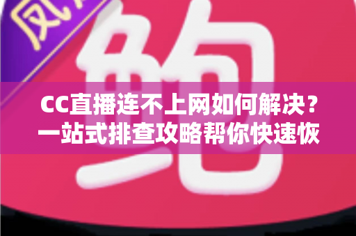 CC直播连不上网如何解决?一站式排查攻略帮你快速恢复流畅直播体验 CC直播连不上网如何解决?一站式排查攻略帮你快速恢复流畅直播体验