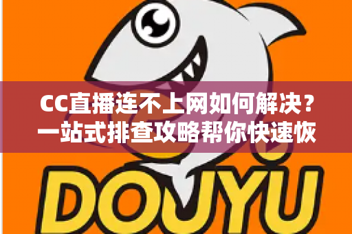 CC直播连不上网如何解决?一站式排查攻略帮你快速恢复流畅直播体验 CC直播连不上网如何解决?一站式排查攻略帮你快速恢复流畅直播体验
