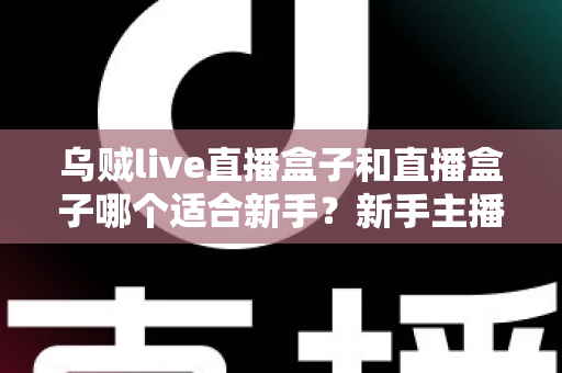 乌贼live直播盒子和直播盒子哪个适合新手？新手主播入门选型全攻略