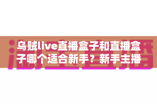 乌贼live直播盒子和直播盒子哪个适合新手？新手主播入门选型全攻略