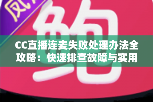 CC直播连麦失败处理办法全攻略：快速排查故障与实用解决方案，让你的直播互动畅通无阻