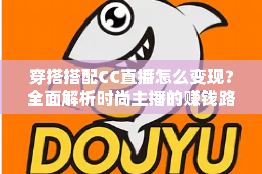 穿搭搭配CC直播怎么变现?全面解析时尚主播的赚钱路径与实战技巧 穿搭搭配CC直播怎么变现?全面解析时尚主播的赚钱路径与实战技巧