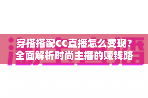 穿搭搭配CC直播怎么变现？全面解析时尚主播的赚钱路径与实战技巧