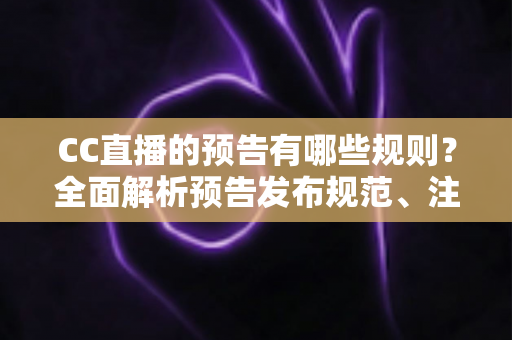 CC直播的预告有哪些规则？全面解析预告发布规范、注意事项与避坑指南
