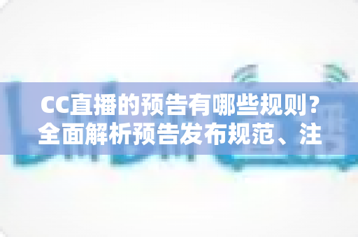 CC直播的预告有哪些规则？全面解析预告发布规范、注意事项与避坑指南