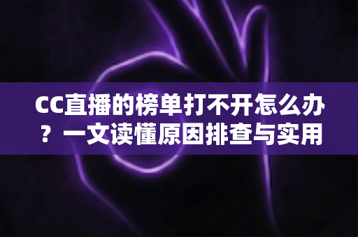 CC直播的榜单打不开怎么办?一文读懂原因排查与实用解决技巧 CC直播的榜单打不开怎么办?一文读懂原因排查与实用解决技巧