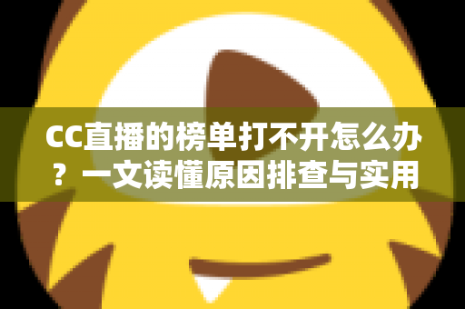 CC直播的榜单打不开怎么办?一文读懂原因排查与实用解决技巧 CC直播的榜单打不开怎么办?一文读懂原因排查与实用解决技巧
