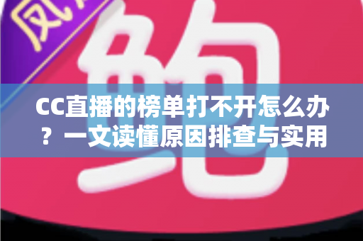 CC直播的榜单打不开怎么办?一文读懂原因排查与实用解决技巧 CC直播的榜单打不开怎么办?一文读懂原因排查与实用解决技巧