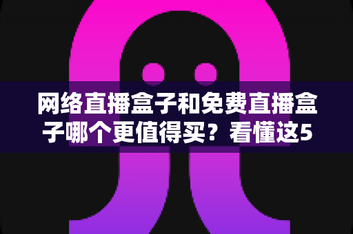 网络直播盒子和免费直播盒子哪个更值得买?看懂这5大差异再掏钱不后悔 网络直播盒子和免费直播盒子哪个更值得买?看懂这5大差异再掏钱不后悔