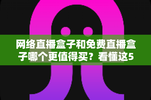 网络直播盒子和免费直播盒子哪个更值得买？看懂这5大差异再掏钱不后悔