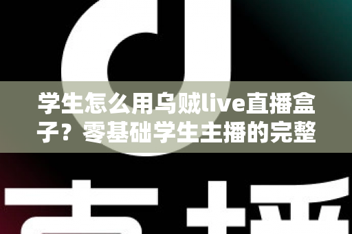 学生怎么用乌贼live直播盒子?零基础学生主播的完整上手指南与实用技巧 学生怎么用乌贼live直播盒子?零基础学生主播的完整上手指南与实用技巧