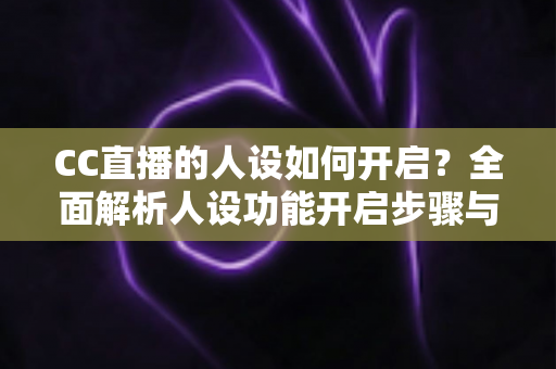 CC直播的人设如何开启？全面解析人设功能开启步骤与人设运营实用攻略