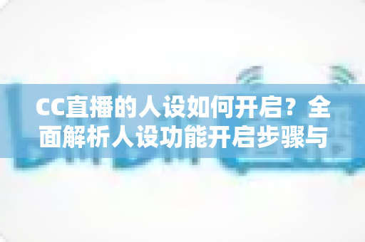 CC直播的人设如何开启？全面解析人设功能开启步骤与人设运营实用攻略