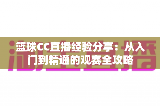 篮球CC直播经验分享:从入门到精通的观赛全攻略 篮球CC直播经验分享:从入门到精通的观赛全攻略