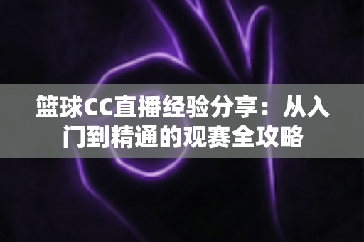 篮球CC直播经验分享：从入门到精通的观赛全攻略