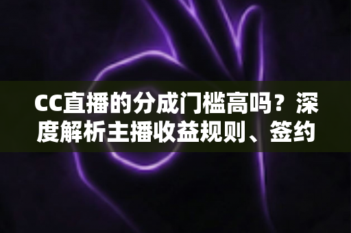 CC直播的分成门槛高吗?深度解析主播收益规则、签约条件与提升分成比例的实战指南 CC直播的分成门槛高吗?深度解析主播收益规则、签约条件与提升分成比例的实战指南