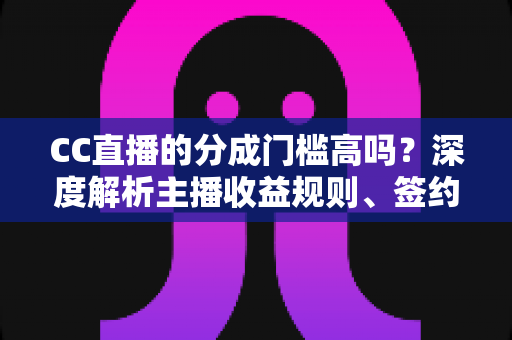 CC直播的分成门槛高吗?深度解析主播收益规则、签约条件与提升分成比例的实战指南 CC直播的分成门槛高吗?深度解析主播收益规则、签约条件与提升分成比例的实战指南