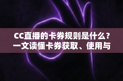 CC直播的卡券规则是什么?一文读懂卡券获取、使用与管理的完整指南 CC直播的卡券规则是什么?一文读懂卡券获取、使用与管理的完整指南