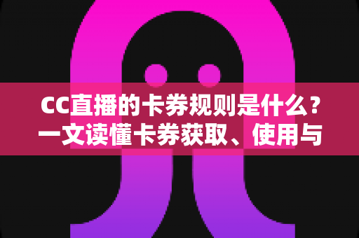 CC直播的卡券规则是什么?一文读懂卡券获取、使用与管理的完整指南 CC直播的卡券规则是什么?一文读懂卡券获取、使用与管理的完整指南