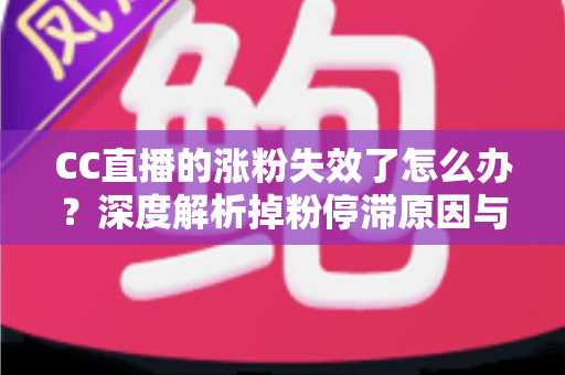 CC直播的涨粉失效了怎么办?深度解析掉粉停滞原因与高效破局涨粉全攻略 CC直播的涨粉失效了怎么办?深度解析掉粉停滞原因与高效破局涨粉全攻略