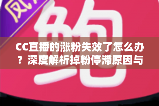 CC直播的涨粉失效了怎么办?深度解析掉粉停滞原因与高效破局涨粉全攻略 CC直播的涨粉失效了怎么办?深度解析掉粉停滞原因与高效破局涨粉全攻略