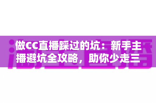 做CC直播踩过的坑：新手主播避坑全攻略，助你少走三年弯路