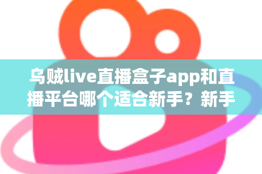 乌贼live直播盒子app和直播平台哪个适合新手？新手零基础选型与避坑全攻略