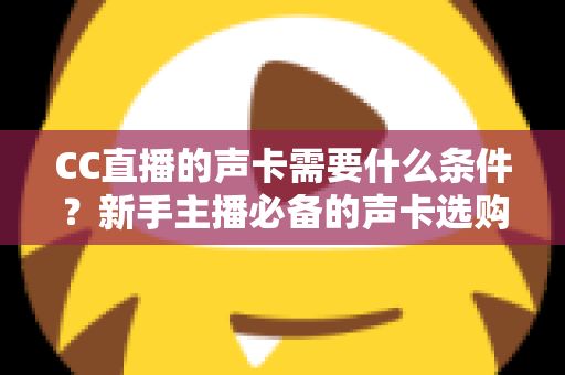CC直播的声卡需要什么条件?新手主播必备的声卡选购与使用全攻略 CC直播的声卡需要什么条件?新手主播必备的声卡选购与使用全攻略