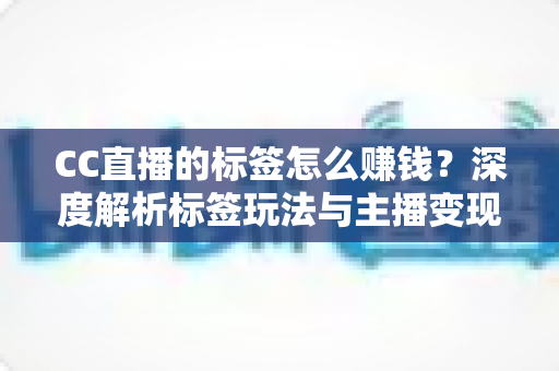 CC直播的标签怎么赚钱？深度解析标签玩法与主播变现全攻略