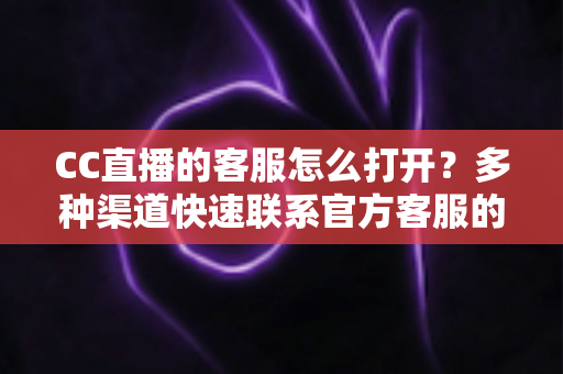CC直播的客服怎么打开?多种渠道快速联系官方客服的完整指南 CC直播的客服怎么打开?多种渠道快速联系官方客服的完整指南