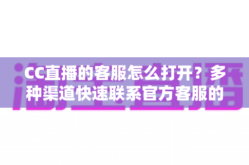 CC直播的客服怎么打开?多种渠道快速联系官方客服的完整指南 CC直播的客服怎么打开?多种渠道快速联系官方客服的完整指南