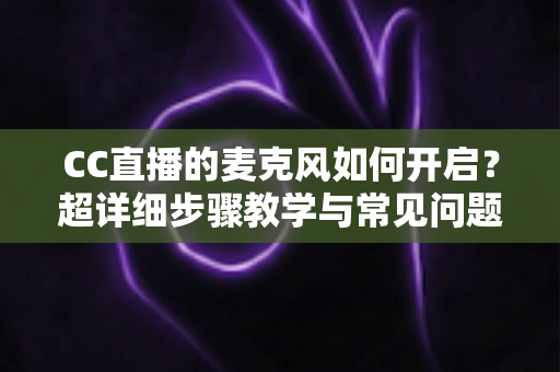 CC直播的麦克风如何开启?超详细步骤教学与常见问题排查全指南,助你轻松开启高质量语音直播 CC直播的麦克风如何开启?超详细步骤教学与常见问题排查全指南,助你轻松开启高质量语音直播